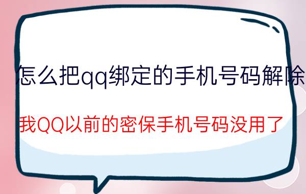 怎么把qq绑定的手机号码解除 我QQ以前的密保手机号码没用了。怎么解除？